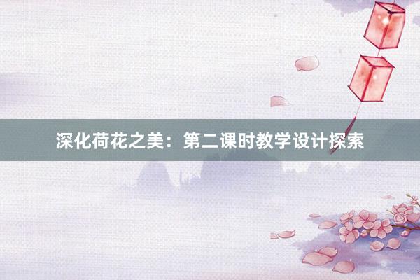 深化荷花之美：第二课时教学设计探索