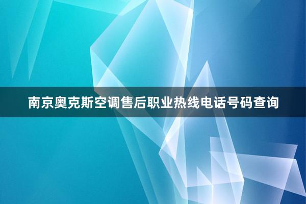 南京奥克斯空调售后职业热线电话号码查询