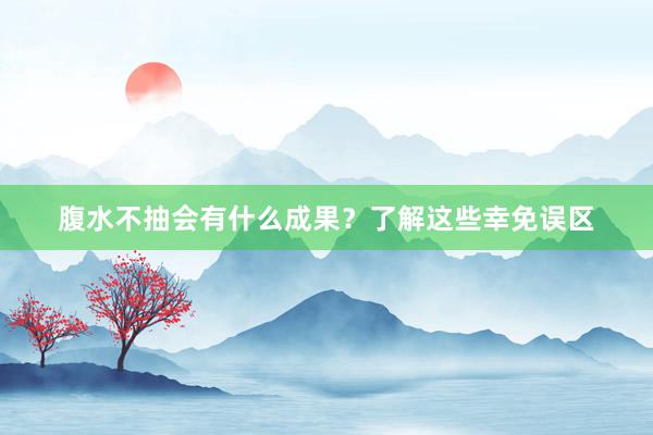 腹水不抽会有什么成果？了解这些幸免误区